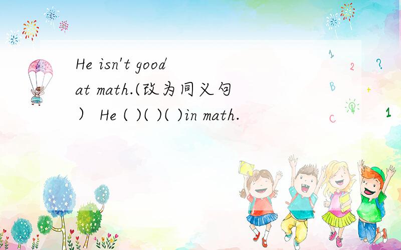 He isn't good at math.(改为同义句） He ( )( )( )in math.