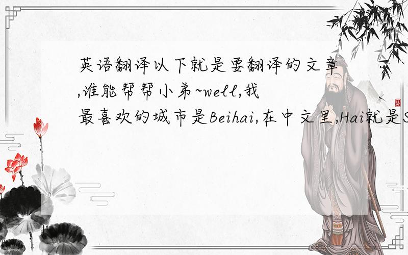 英语翻译以下就是要翻译的文章,谁能帮帮小弟~well,我最喜欢的城市是Beihai,在中文里,Hai就是SEA,顾名思意,北海就是一coastal city,which is located in south part of Chian.Beihai是一个热带的旅游城市,但是