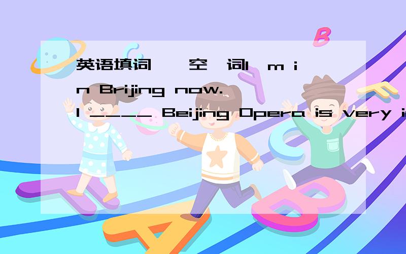 英语填词,一空一词I'm in Brijing now.I ____ Beijing Opera is very interesting.I often go to see ____.Young people usually go to movies on weekends.But I ____ at home and look at ____ of Beijing Opera.I can learn ____ about ____ history.I also