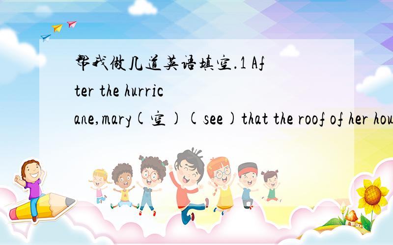帮我做几道英语填空.1 After the hurricane,mary(空)(see)that the roof of her house (空)（disappear)2 She (空）（return）home and （空）（find）all her furniture （空）（ruin）by the fiood.3 Arthur was surprised when he（空