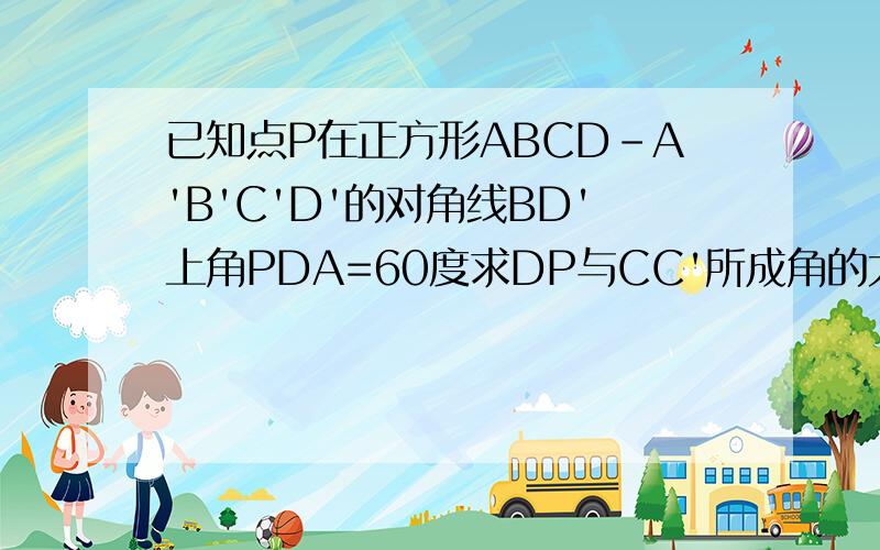 已知点P在正方形ABCD-A'B'C'D'的对角线BD'上角PDA=60度求DP与CC'所成角的大小?