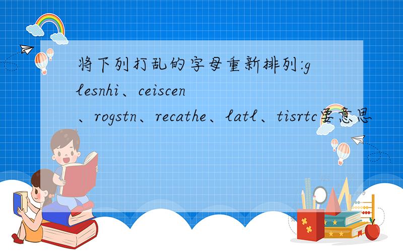 将下列打乱的字母重新排列:glesnhi、ceiscen、rogstn、recathe、latl、tisrtc要意思