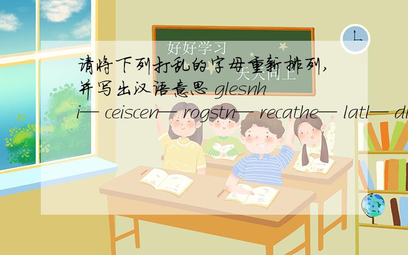 请将下列打乱的字母重新排列,并写出汉语意思 glesnhi— ceiscen— rogstn— recathe— latl— dink—