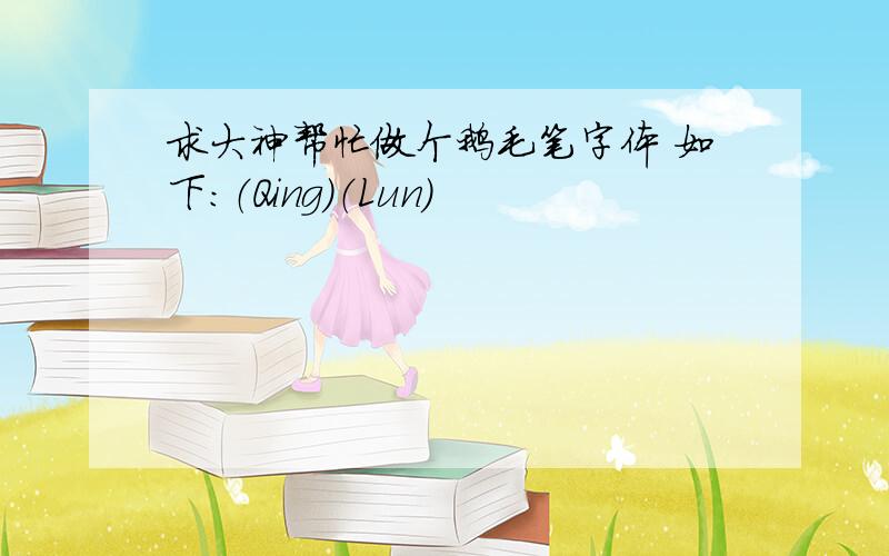 求大神帮忙做个鹅毛笔字体 如下：（Qing）（Lun）