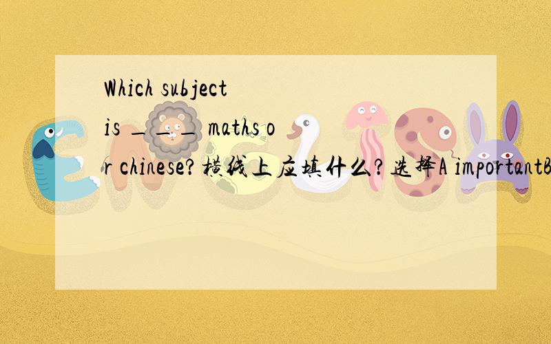 Which subject is ___ maths or chinese?横线上应填什么?选择A importantB much impoerantC more important