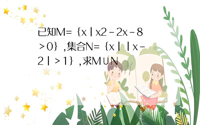 已知M=｛x｜x2－2x－8＞0｝,集合N=｛x｜｜x－2｜＞1｝,求M∪N
