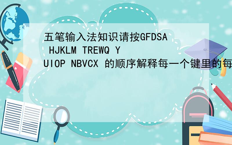 五笔输入法知识请按GFDSA HJKLM TREWQ YUIOP NBVCX 的顺序解释每一个键里的每一个字根,并最少举一个,但不要多于4个例.
