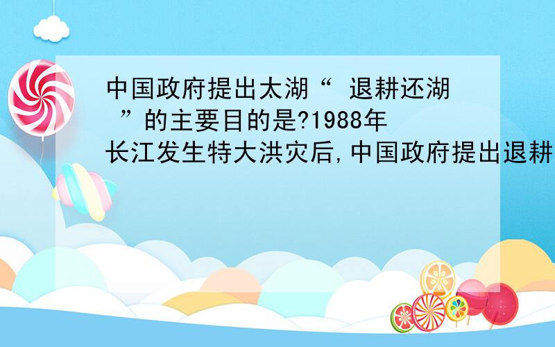 中国政府提出太湖“ 退耕还湖 ”的主要目的是?1988年长江发生特大洪灾后,中国政府提出退耕还湖的主要目的是：太湖美,太湖美.保护太湖水的合理建议有：6条：