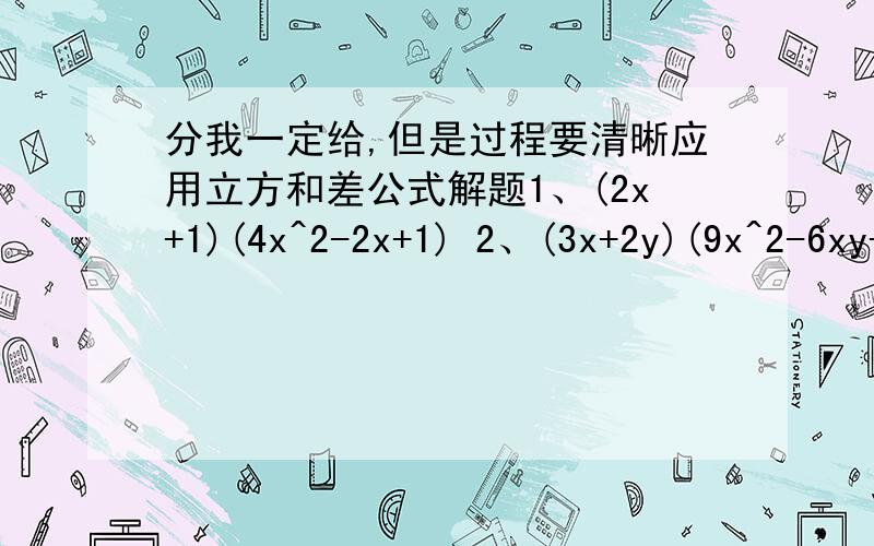 分我一定给,但是过程要清晰应用立方和差公式解题1、(2x+1)(4x^2-2x+1) 2、(3x+2y)(9x^2-6xy+4y^2)3 、(5a-1/2b^2)(25a^2+1/4b^4+2/5ab^2)结合应用公式解题1、(x^3-1)(x^6+x^3+1)(x^9+1)2、(x+2y) ^2(x^2-2xy+4y^2) ^23、已知(A+B