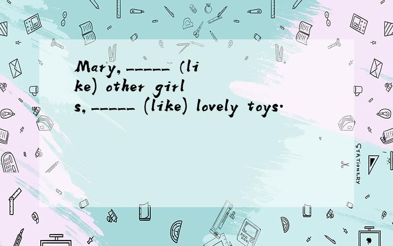 Mary,_____ （like) other girls,_____ (like) lovely toys.