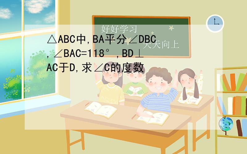 △ABC中,BA平分∠DBC,∠BAC=118°,BD⊥AC于D,求∠C的度数