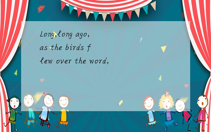 Long,long ago,as the birds flew over the word,