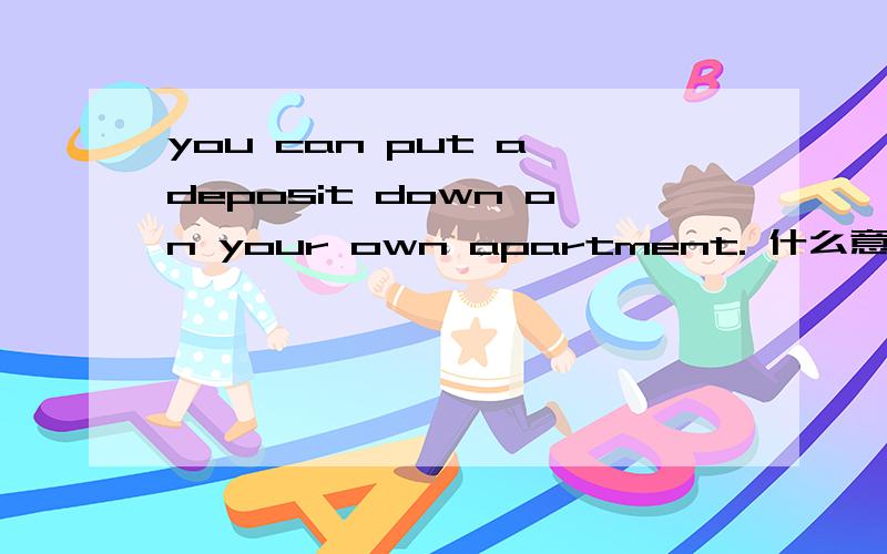 you can put a deposit down on your own apartment. 什么意思