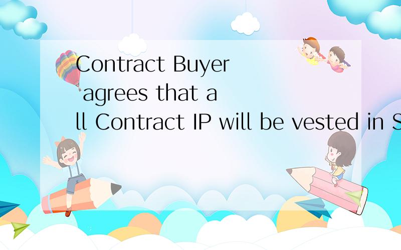 Contract Buyer agrees that all Contract IP will be vested in Seller and will be Seller’s property as and when created and Buyer assigns all rights,title and interest in the Contract IP to Seller.这是原文,如果可以请帮我一起翻译一下,