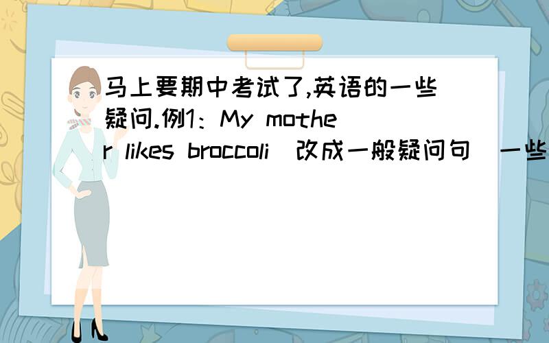 马上要期中考试了,英语的一些疑问.例1：My mother likes broccoli（改成一般疑问句）一些解决方法,说出来.答案我知道是 Does your mother like broccoli?只求解决方法.例2：我不喜欢吃花椰菜.是用don’t