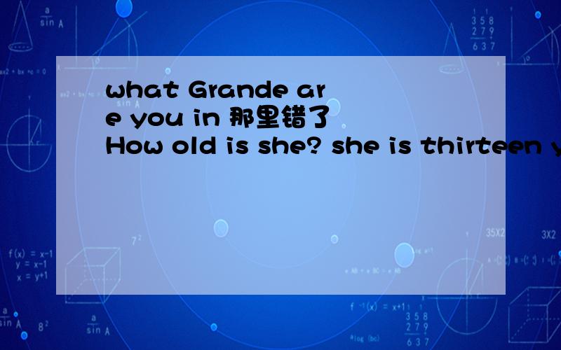 what Grande are you in 那里错了 How old is she? she is thirteen year old 这拿错了 is mr. lee youris mr. lee your teacher? yes,she is  这也拿错了啊Are you Jane ?yes，l  am 这拿错了啊