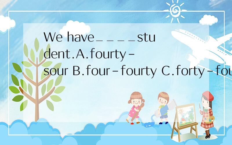 We have____student.A.fourty-sour B.four-fourty C.forty-four D.four-forty