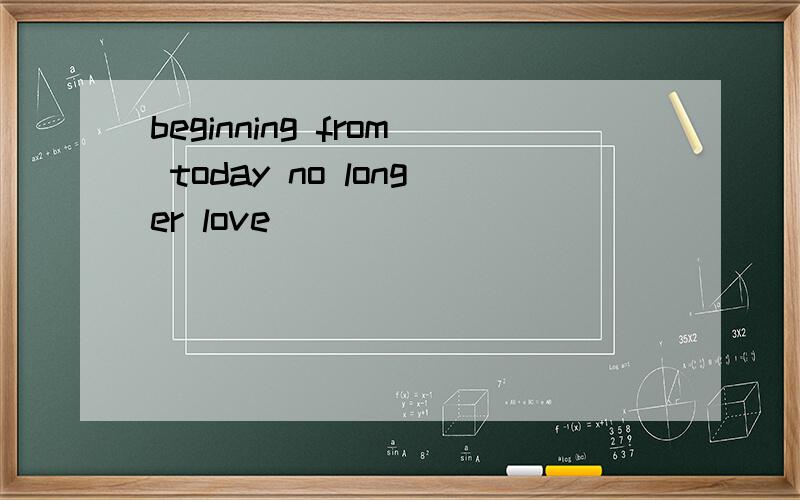 beginning from today no longer love