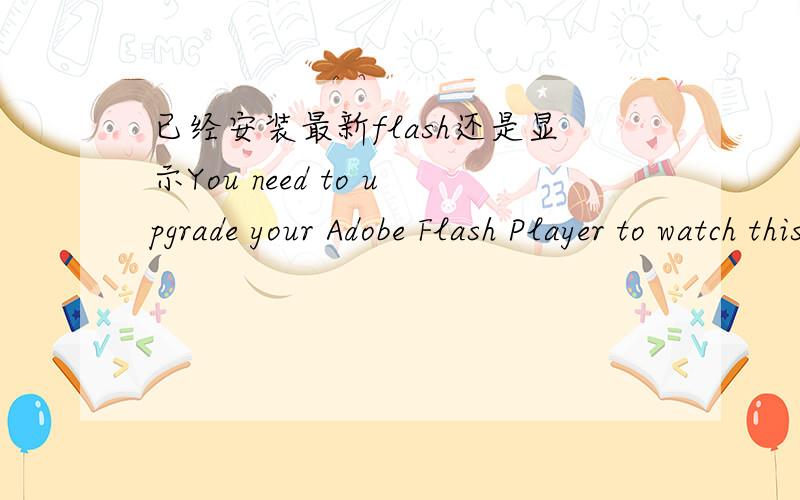 已经安装最新flash还是显示You need to upgrade your Adobe Flash Player to watch this video.怎么解决重装过flash了,还是没用