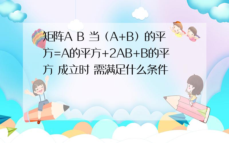 矩阵A B 当（A+B）的平方=A的平方+2AB+B的平方 成立时 需满足什么条件