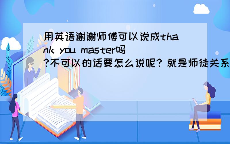 用英语谢谢师傅可以说成thank you master吗?不可以的话要怎么说呢？就是师徒关系那样。