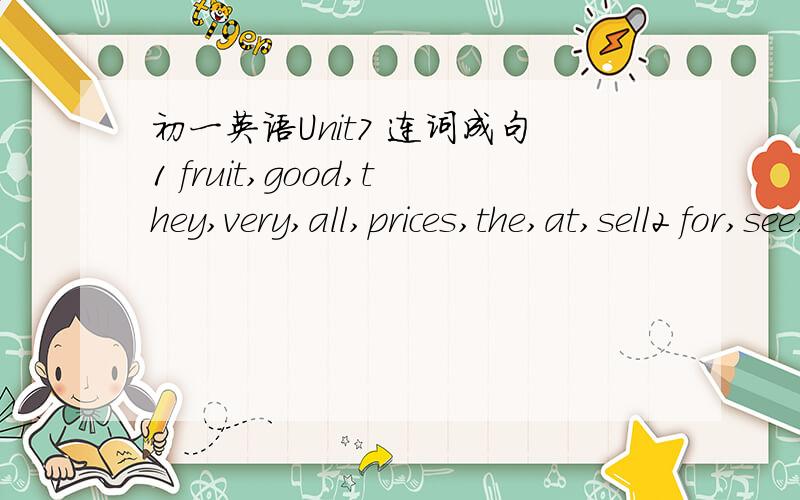 初一英语Unit7 连词成句1 fruit,good,they,very,all,prices,the,at,sell2 for,see,at,and,Store,come,Mr.Coll's,yourself