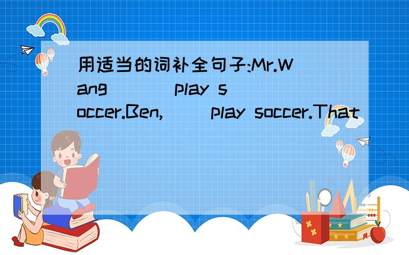 用适当的词补全句子:Mr.Wang ( ) play soccer.Ben,( )play soccer.That ( ) good