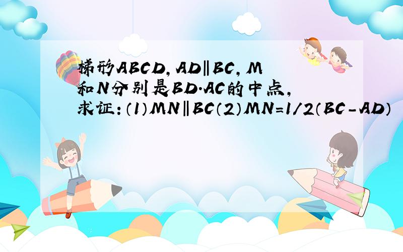 梯形ABCD,AD‖BC,M和N分别是BD.AC的中点,求证：（1）MN‖BC（2）MN=1/2（BC-AD）
