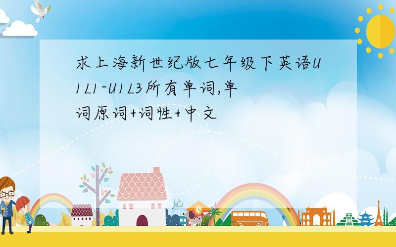 求上海新世纪版七年级下英语U1L1-U1L3所有单词,单词原词+词性+中文