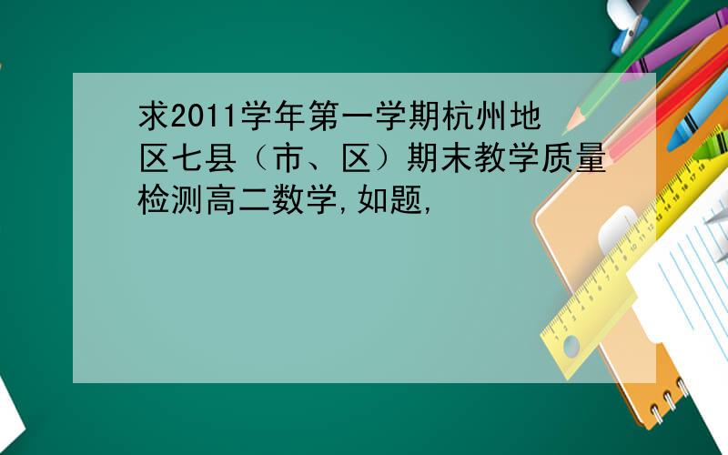 求2011学年第一学期杭州地区七县（市、区）期末教学质量检测高二数学,如题,