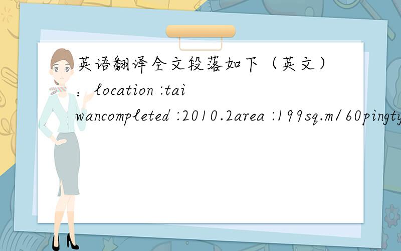 英语翻译全文段落如下（英文）：location :taiwancompleted :2010.2area :199sq.m/60pingtype :villa