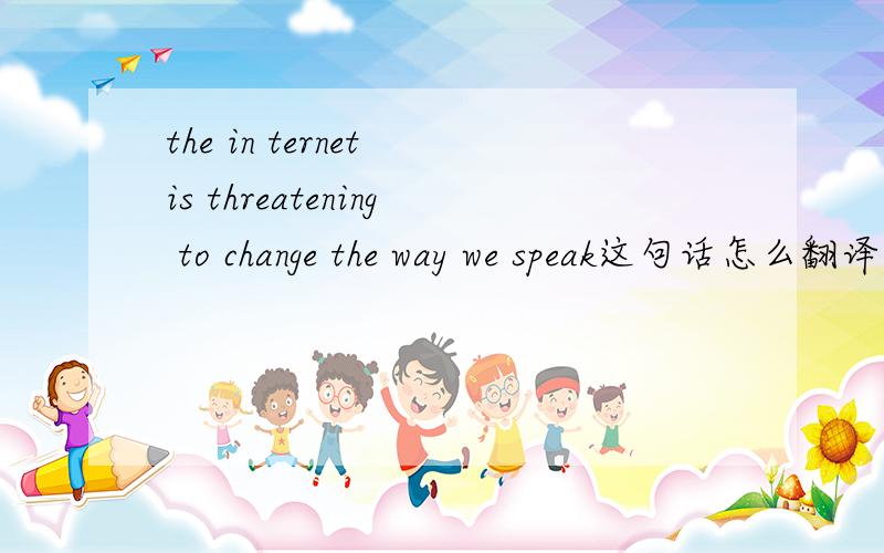 the in ternet is threatening to change the way we speak这句话怎么翻译