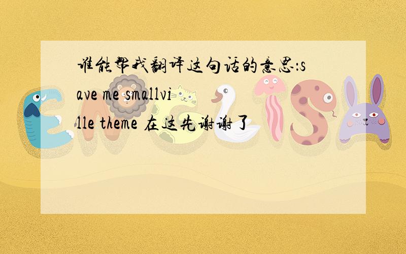 谁能帮我翻译这句话的意思：save me smallville theme 在这先谢谢了