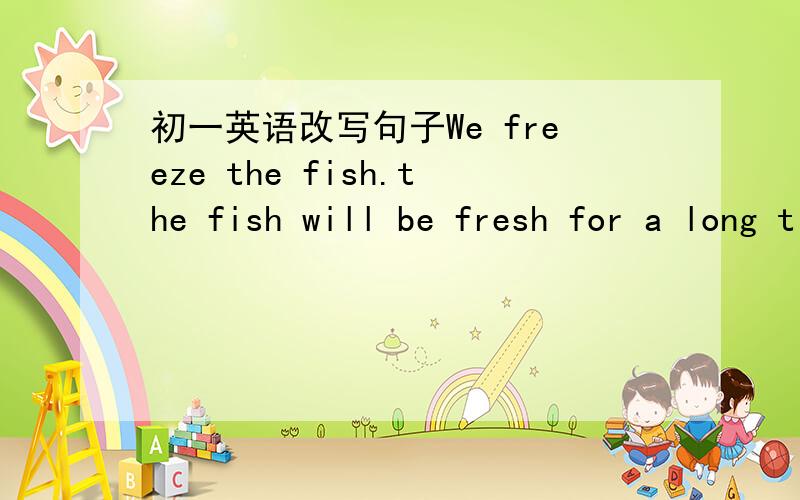 初一英语改写句子We freeze the fish.the fish will be fresh for a long time.(改为同义句）We freeze the fish _____ _____ it will be fresh for a long time.