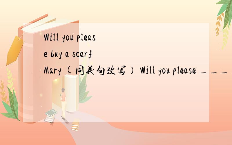 Will you please buy a scarf Mary (同义句改写） Will you please ______ Mary a scarf