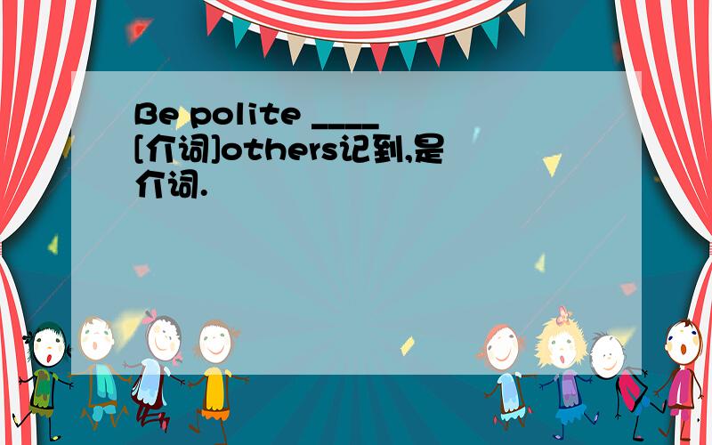 Be polite ____[介词]others记到,是介词.