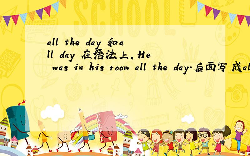 all the day 和all day 在语法上,He was in his room all the day.后面写成all day 是一个意思吗?不太会