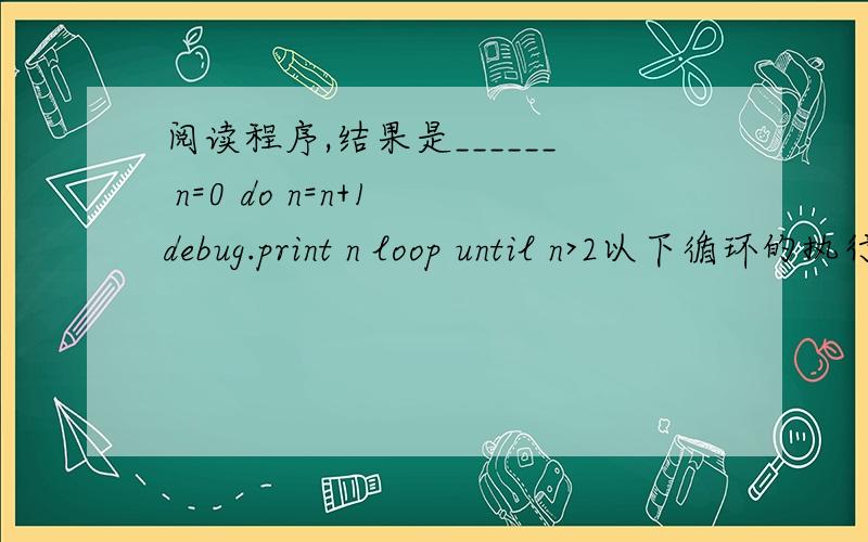 阅读程序,结果是______ n=0 do n=n+1 debug.print n loop until n>2以下循环的执行次数是______4________         k=0         do until  k