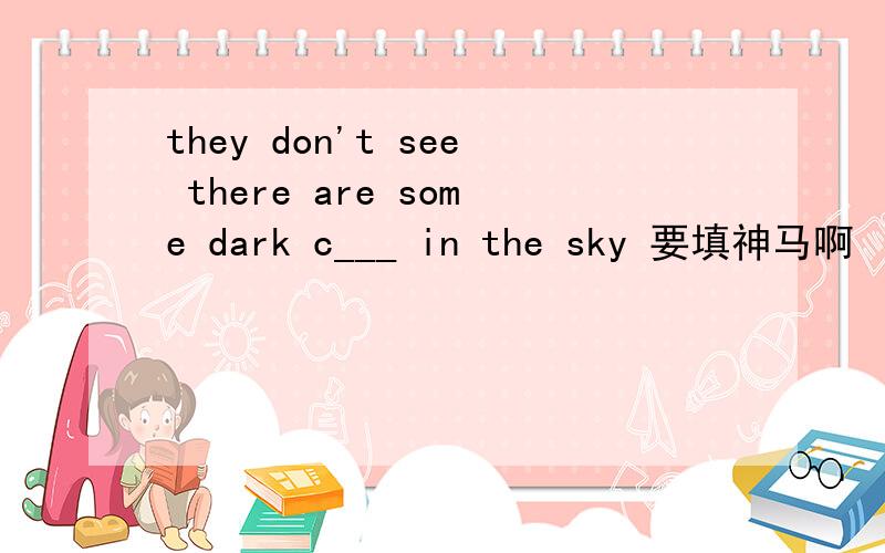 they don't see there are some dark c___ in the sky 要填神马啊