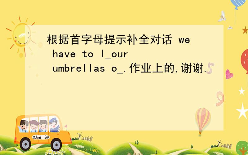 根据首字母提示补全对话 we have to l_our umbrellas o_.作业上的,谢谢.
