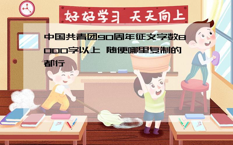 中国共青团90周年征文字数8000字以上 随便哪里复制的都行