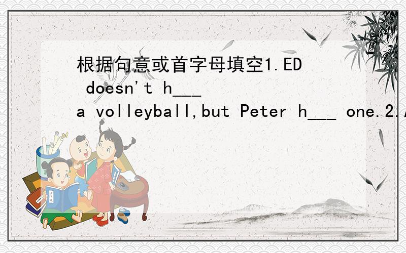 根据句意或首字母填空1.ED doesn't h___ a volleyball,but Peter h___ one.2.All the chlidren like the story book.Because it is very i___.3.The question is very d___ for me.So I can answer it.4.I don't like watching TV,because it is very b___.5.
