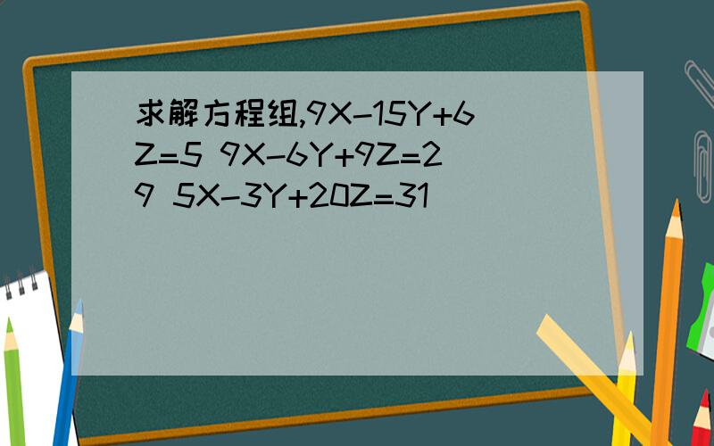 求解方程组,9X-15Y+6Z=5 9X-6Y+9Z=29 5X-3Y+20Z=31