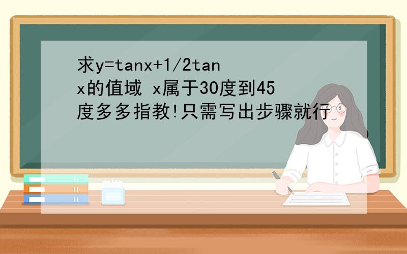 求y=tanx+1/2tanx的值域 x属于30度到45度多多指教!只需写出步骤就行