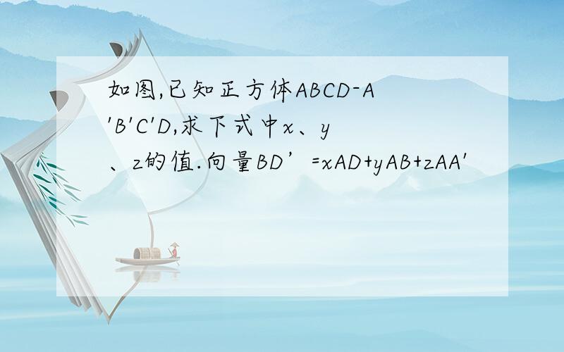 如图,已知正方体ABCD-A'B'C'D,求下式中x、y、z的值.向量BD’=xAD+yAB+zAA'