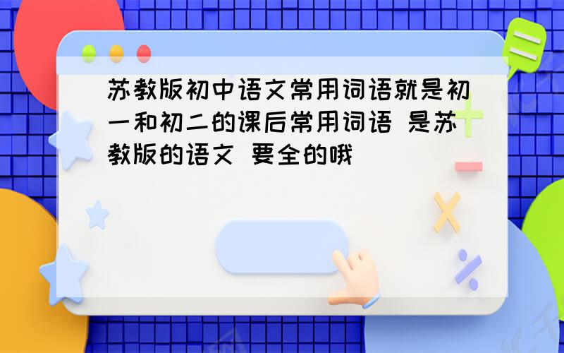 苏教版初中语文常用词语就是初一和初二的课后常用词语 是苏教版的语文 要全的哦