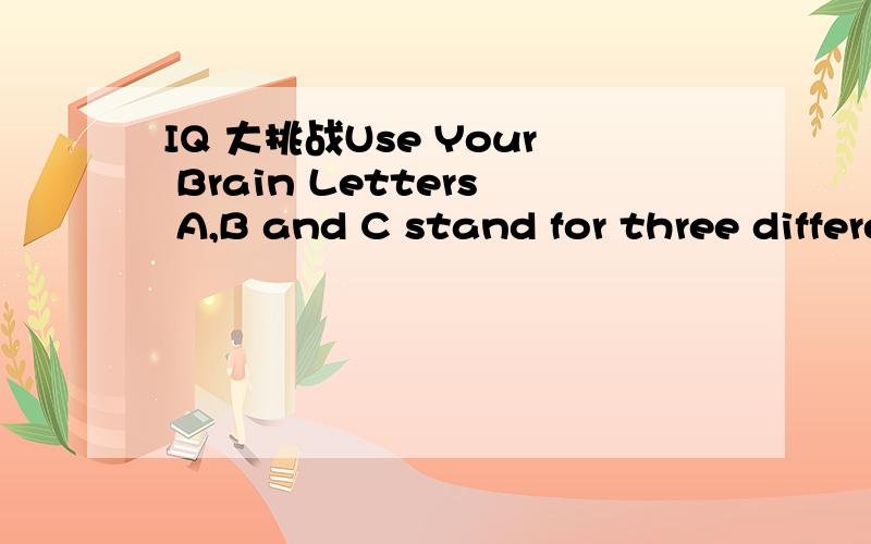 IQ 大挑战Use Your Brain Letters A,B and C stand for three different numbers .If you add A to B ,you get 195.If you add B to C ,you get 188,and the sum of A and C is 193.Now do you know what number each of the three letters stands for?