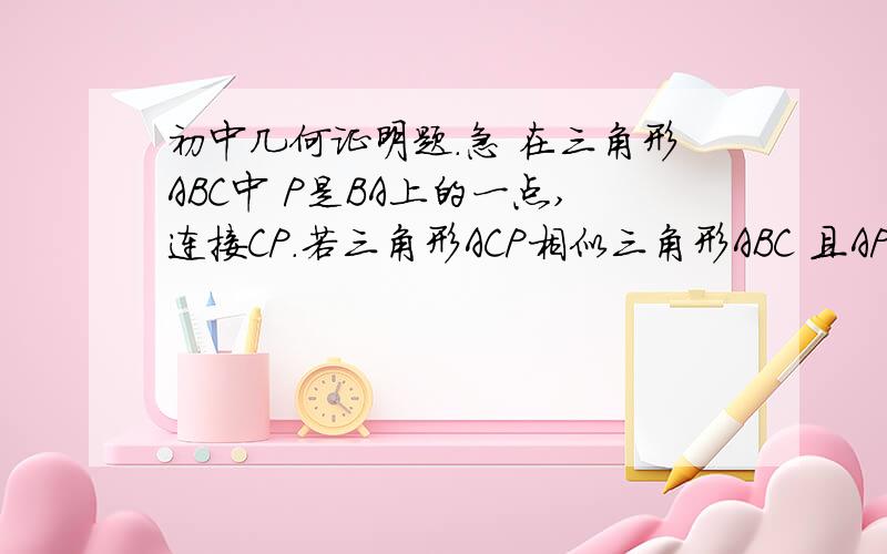 初中几何证明题．急 在三角形ABC中 P是BA上的一点,连接CP．若三角形ACP相似三角形ABC 且AP：PB＝2：1,求BC：PC（注意AP与AB不一定是对应边啊‘）