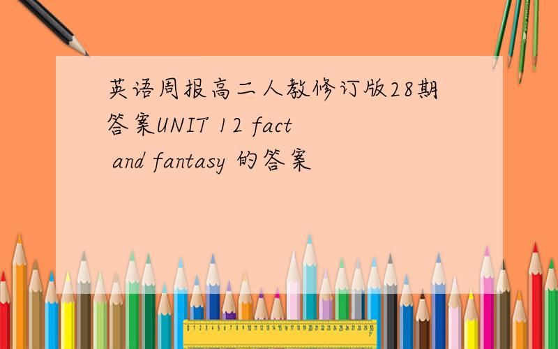 英语周报高二人教修订版28期答案UNIT 12 fact and fantasy 的答案