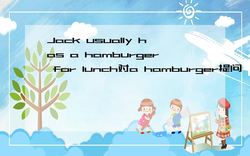 Jack usually has a hamburger for lunch对a hamburger提问